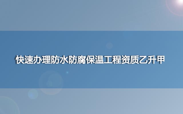 快速办理防水防腐保温工程资质乙升甲