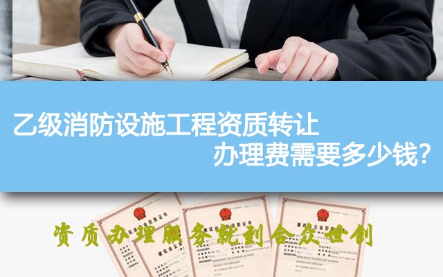 乙级消防设施工程资质转让办理费需要多少钱? 乙级消防设施工程资质转让办理费需要多少钱?