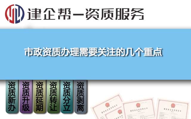 市政资质办理需要关注的几个重点 市政资质办理需要关注的几个重点